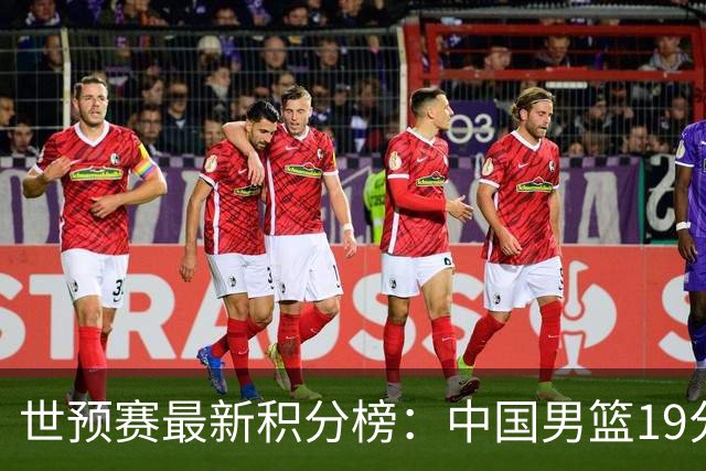 世预赛最新积分榜：中国男篮19分惨败+垫底，最后一场生死战：输球即出局