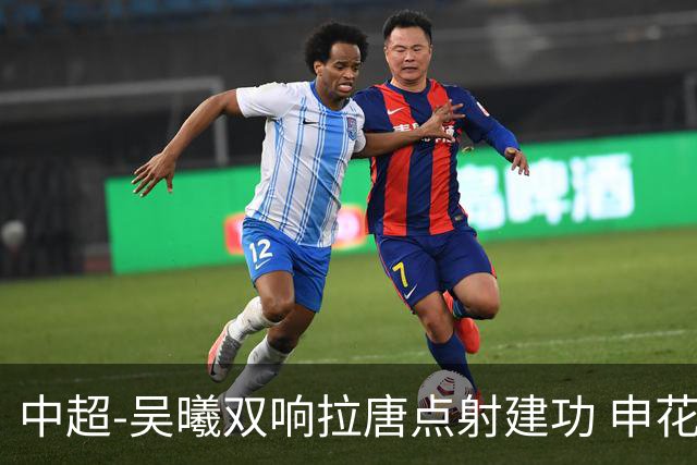 中超-吴曦双响拉唐点射建功 申花3-2浙江队迎两连胜
