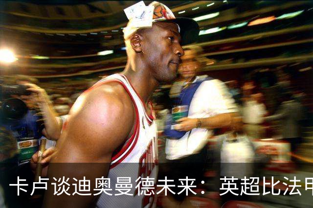卡卢谈迪奥曼德未来：英超比法甲更锻炼人，但去巴黎能赢得一切