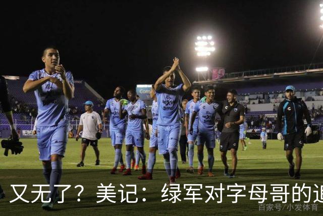 又无了？美记：绿军对字母哥的追求并非外界认为的那样积极
