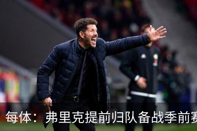 每体：弗里克提前归队备战季前赛，巴萨引援与清洗双线推进