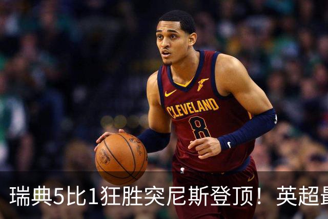 瑞典5比1狂胜突尼斯登顶！英超最贵球员独造3球，替补球员17秒神迹